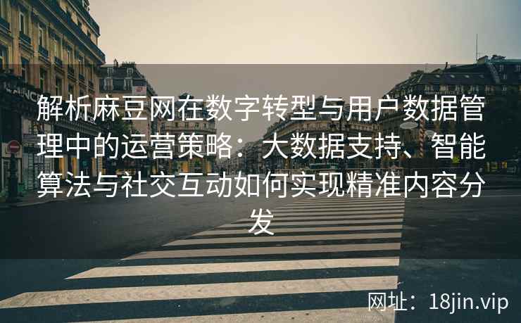 解析麻豆网在数字转型与用户数据管理中的运营策略：大数据支持、智能算法与社交互动如何实现精准内容分发