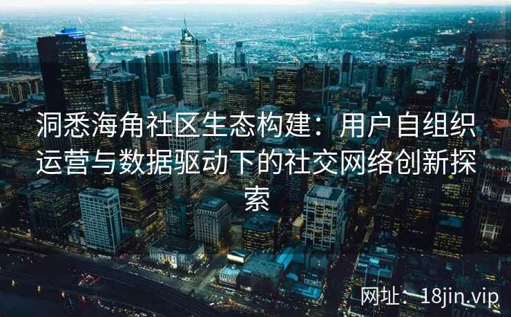 洞悉海角社区生态构建：用户自组织运营与数据驱动下的社交网络创新探索