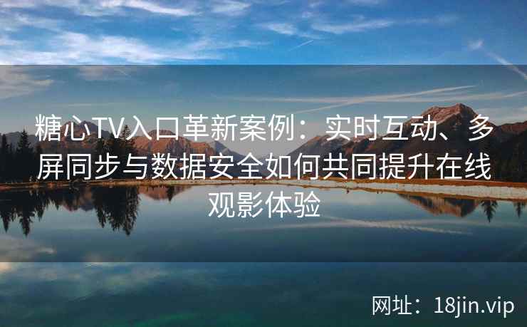 糖心TV入口革新案例：实时互动、多屏同步与数据安全如何共同提升在线观影体验