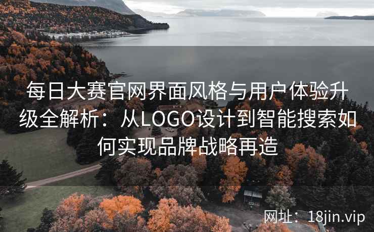 每日大赛官网界面风格与用户体验升级全解析：从LOGO设计到智能搜索如何实现品牌战略再造
