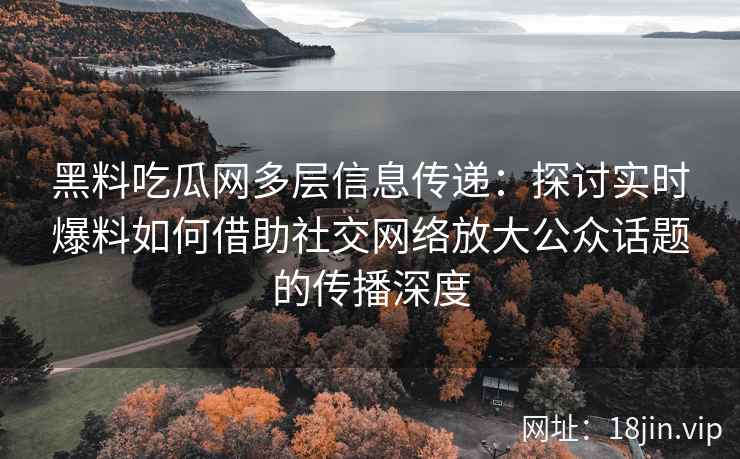 黑料吃瓜网多层信息传递：探讨实时爆料如何借助社交网络放大公众话题的传播深度