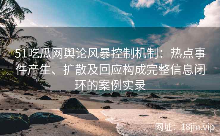 51吃瓜网舆论风暴控制机制：热点事件产生、扩散及回应构成完整信息闭环的案例实录