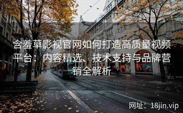 含羞草影视官网如何打造高质量视频平台：内容精选、技术支持与品牌营销全解析
