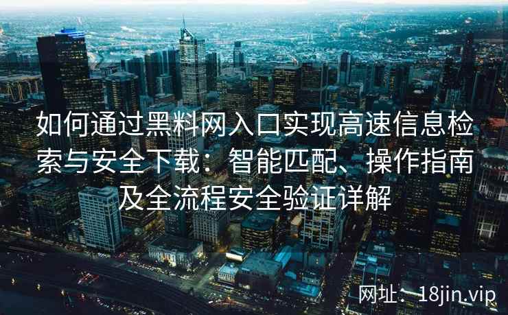 如何通过黑料网入口实现高速信息检索与安全下载:智能匹配、操作指南及全流程安全验证详解 如何通过黑料网入口实现高速信息检索与安全下载:智能匹配、操作指南及全流程安全验证详解