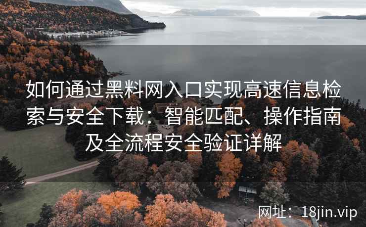 如何通过黑料网入口实现高速信息检索与安全下载：智能匹配、操作指南及全流程安全验证详解