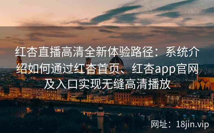 红杏直播高清全新体验路径:系统介绍如何通过红杏首页、红杏app官网及入口实现无缝高清播放 红杏直播高清全新体验路径:系统介绍如何通过红杏首页、红杏app官网及入口实现无缝高清播放