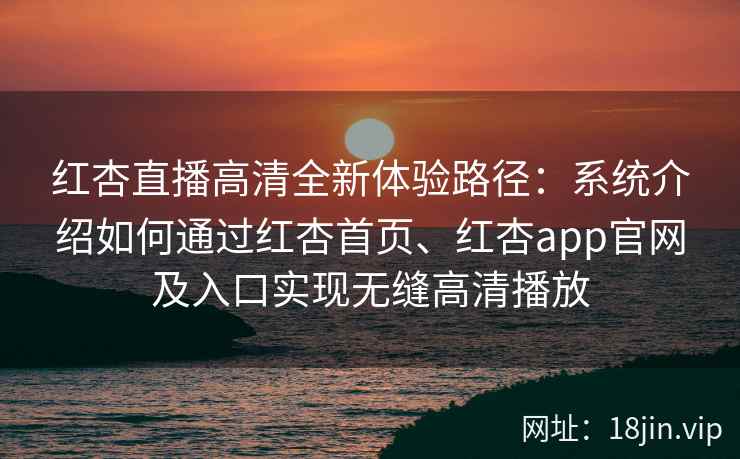 红杏直播高清全新体验路径:系统介绍如何通过红杏首页、红杏app官网及入口实现无缝高清播放 红杏直播高清全新体验路径:系统介绍如何通过红杏首页、红杏app官网及入口实现无缝高清播放