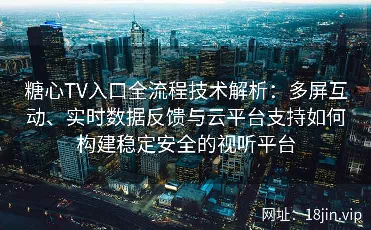 糖心TV入口全流程技术解析：多屏互动、实时数据反馈与云平台支持如何构建稳定安全的视听平台