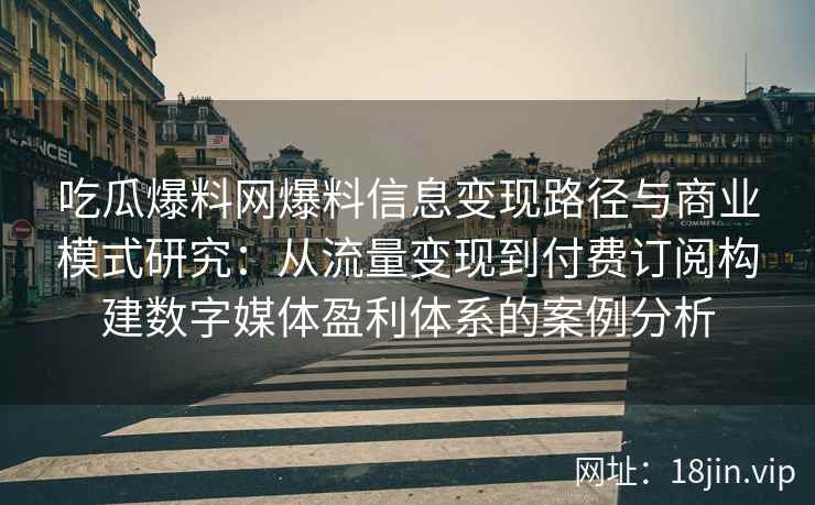 吃瓜爆料网爆料信息变现路径与商业模式研究：从流量变现到付费订阅构建数字媒体盈利体系的案例分析