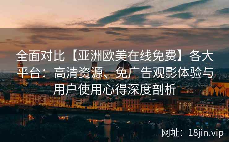 全面对比【亚洲欧美在线免费】各大平台:高清资源、免广告观影体验与用户使用心得深度剖析 全面对比【亚洲欧美在线免费】各大平台:高清资源、免广告观影体验与用户使用心得深度剖析