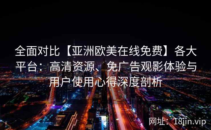 全面对比【亚洲欧美在线免费】各大平台:高清资源、免广告观影体验与用户使用心得深度剖析 全面对比【亚洲欧美在线免费】各大平台:高清资源、免广告观影体验与用户使用心得深度剖析