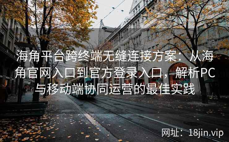 海角平台跨终端无缝连接方案：从海角官网入口到官方登录入口，解析PC与移动端协同运营的最佳实践