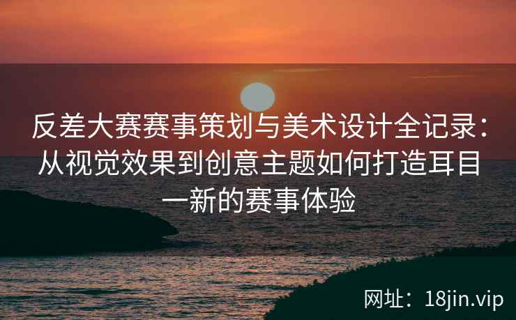 反差大赛赛事策划与美术设计全记录:从视觉效果到创意主题如何打造耳目一新的赛事体验 反差大赛赛事策划与美术设计全记录:从视觉效果到创意主题如何打造耳目一新的赛事体验