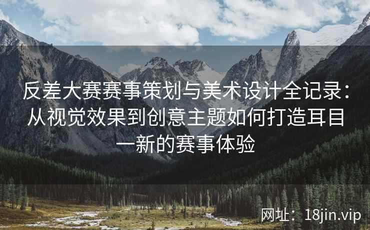 反差大赛赛事策划与美术设计全记录:从视觉效果到创意主题如何打造耳目一新的赛事体验 反差大赛赛事策划与美术设计全记录:从视觉效果到创意主题如何打造耳目一新的赛事体验